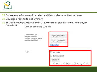 19.Defina as opções segundo a caixa de diálogos abaixo e clique em save.
20.Visualize o resultado do Summary.
21.Se quiser você pode salvar o resultado em uma planilha. Menu File, opção
Download.
 