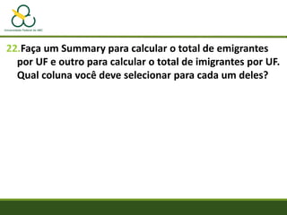 22.Faça um Summary para calcular o total de emigrantes
por UF e outro para calcular o total de imigrantes por UF.
Qual coluna você deve selecionar para cada um deles?
 