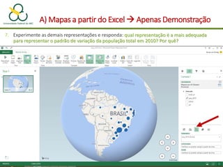 A) Mapas a partir do Excel  Apenas Demonstração
7. Experimente as demais representações e responda: qual representação é a mais adequada
para representar o padrão de variação da população total em 2010? Por quê?
 