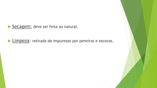  Secagem: deve ser feita ao natural.
 Limpeza: retirada de impurezas por peneiras e escovas.
 