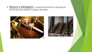  Mistura e Moldagem: a pasta de chocolate é colocada em
fôrmas para que adquira o aspecto desejado.
 