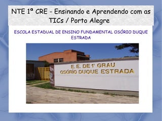 NTE 1ª CRE - Ensinando e Aprendendo com as TICs / Porto Alegre  ESCOLA ESTADUAL DE ENSINO FUNDAMENTAL OSÓRIO DUQUE ESTRADA 
