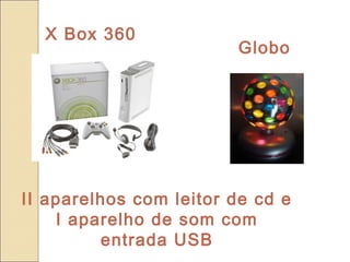 X Box 360
                        Globo




II aparelhos com leitor de cd e
    I aparelho de som com
         entrada USB
 