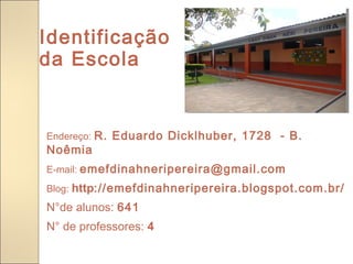Identificação
da Escola


Endereço: R. Eduardo Dicklhuber, 1728 - B.
Noêmia
E-mail: emefdinahneripereira@gmail.com
Blog: http://emefdinahneripereira.blogspot.com.br/
N°de alunos: 641
N° de professores: 4

 
 