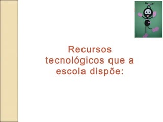 Recursos
tecnológicos que a
  escola dispõe:
 