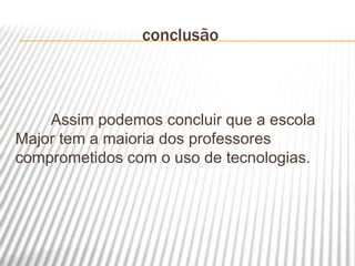 conclusão
Assim podemos concluir que a escola
Major tem a maioria dos professores
comprometidos com o uso de tecnologias.
 