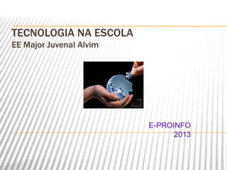TECNOLOGIA NA ESCOLA
EE Major Juvenal Alvim
E-PROINFO
2013
 