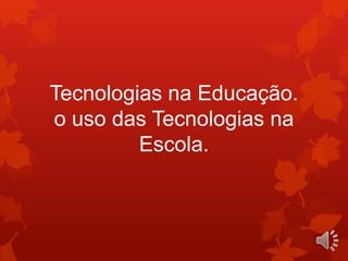 Tecnologias na Educação.
o uso das Tecnologias na
         Escola.
 