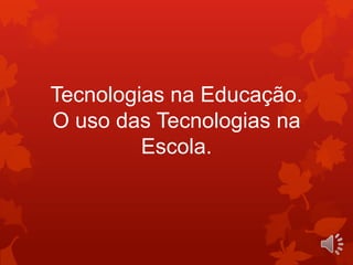 Tecnologias na Educação.
O uso das Tecnologias na
         Escola.
 
