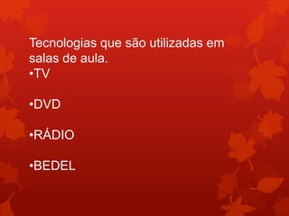 Tecnologias que são utilizadas em
salas de aula.
•TV

•DVD

•RÁDIO

•BEDEL
 