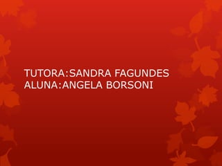 TUTORA:SANDRA FAGUNDES
ALUNA:ANGELA BORSONI
 