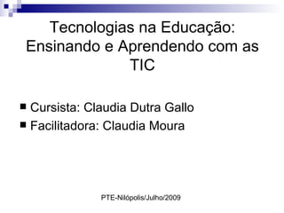 Tecnologias na Educação:
 Ensinando e Aprendendo com as
              TIC

 Cursista: Claudia Dutra Gallo
 Facilitadora: Claudia Moura




              PTE-Nilópolis/Julho/2009
 