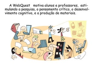 A WebQuest motiva alunos e professores, esti-
mulando a pesquisa, o pensamento crítico, o desenvol-
vimento cognitivo, e a produção de materiais.
 