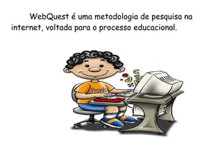 WebQuest é uma metodologia de pesquisa na
internet, voltada para o processo educacional.
 