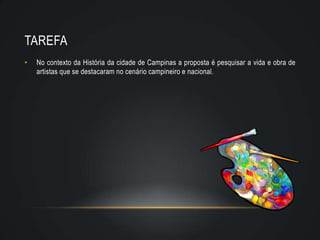 TAREFA
•   No contexto da História da cidade de Campinas a proposta é pesquisar a vida e obra de
    artistas que se destacaram no cenário campineiro e nacional.
 
