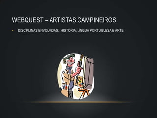 WEBQUEST – ARTISTAS CAMPINEIROS
•   DISCIPLINAS ENVOLVIDAS: HISTÓRIA, LÍNGUA PORTUGUESA E ARTE
 