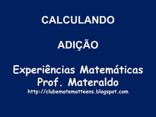 1 CALCULANDOADIÇÃOExperiências MatemáticasProf. Materaldohttp://clubematematteens.blogspot.com 