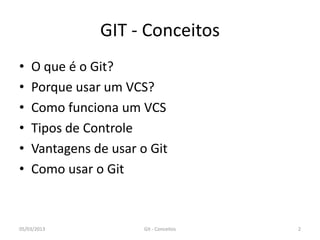 GIT - Conceitos
•   O que é o Git?
•   Porque usar um VCS?
•   Como funciona um VCS
•   Tipos de Controle
•   Vantagens de usar o Git
•   Como usar o Git



05/03/2013             Git - Conceitos   2
 