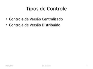 Tipos de Controle
• Controle de Versão Centralizado
• Controle de Versão Distribuído




05/03/2013          Git - Conceitos   6
 