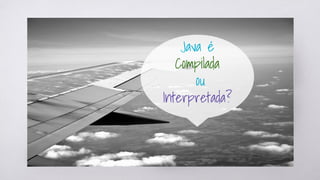 Java é
Compilada
ou
Interpretada?
 