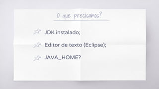 O que precisamos?
JDK instalado;
Editor de texto (Eclipse);
JAVA_HOME?
 