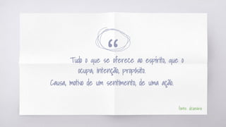 “Tudo o que se oferece ao espírito, que o
ocupa; intenção, propósito.
Causa, motivo de um sentimento, de uma ação.
fonte: dicionário
 