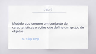 Modelo que contém um conjunto de
características e ações que define um grupo de
objetos.
Classe
ex.: esboço mangá
 