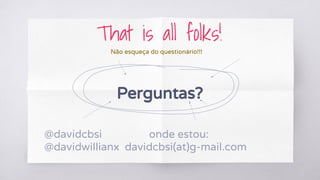 That is all folks!
Perguntas?
@davidcbsi onde estou:
@davidwillianx davidcbsi(at)g-mail.com
Não esqueça do questionário!!!
 