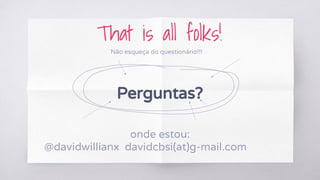 That is all folks!
Perguntas?
onde estou:
@davidwillianx davidcbsi(at)g-mail.com
Não esqueça do questionário!!!
 