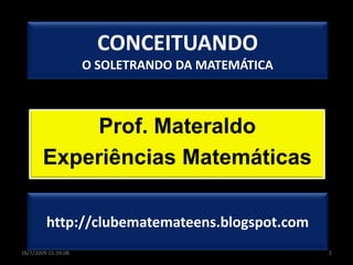 CONCEITUANDOO SOLETRANDO DA MATEMÁTICA Prof. Materaldo Experiências Matemáticas 1 16/07/2009 18:02:52 http://clubematemateens.blogspot.com 