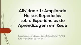 Atividade 1: Ampliando 
Nossos Repertórios 
sobre Experiências de 
Aprendizagem em Rede 
Especialização em Educação na Cultura Digital - PLAC 2 
Tutora: Tânia Mara De Bastiani 
 
