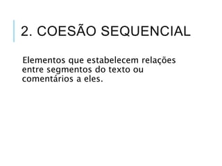 2. COESÃO SEQUENCIAL
Elementos que estabelecem relações
entre segmentos do texto ou
comentários a eles.
 
