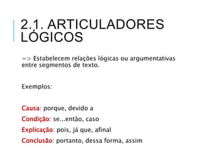2.1. ARTICULADORES
LÓGICOS
=> Estabelecem relações lógicas ou argumentativas
entre segmentos de texto.
Exemplos:
Causa: porque, devido a
Condição: se...então, caso
Explicação: pois, já que, afinal
Conclusão: portanto, dessa forma, assim
 