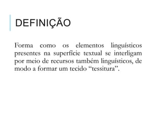 DEFINIÇÃO
Forma como os elementos linguísticos
presentes na superfície textual se interligam
por meio de recursos também linguísticos, de
modo a formar um tecido “tessitura”.
 