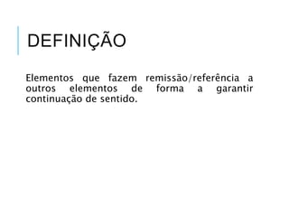 DEFINIÇÃO
Elementos que fazem remissão/referência a
outros elementos de forma a garantir
continuação de sentido.
 