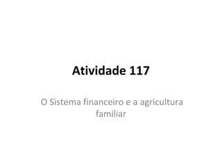 Atividade 117

O Sistema financeiro e a agricultura
             familiar
 