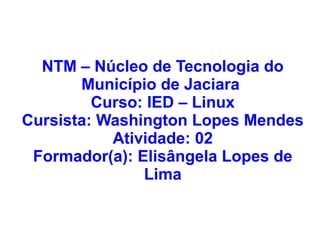 NTM – Núcleo de Tecnologia do
       Município de Jaciara
         Curso: IED – Linux
Cursista: Washington Lopes Mendes
           Atividade: 02
 Formador(a): Elisângela Lopes de
               Lima
 