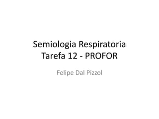 Semiologia Respiratoria 
Tarefa 12 - PROFOR 
Felipe Dal Pizzol 
 