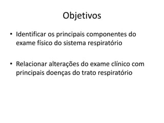 Objetivos 
• Identificar os principais componentes do 
exame físico do sistema respiratório 
• Relacionar alterações do exame clínico com 
principais doenças do trato respiratório 
 