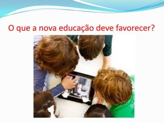 O que a nova educação deve favorecer?
 