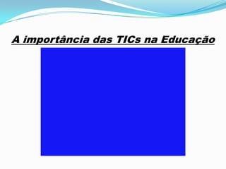 A importância das TICs na Educação
 