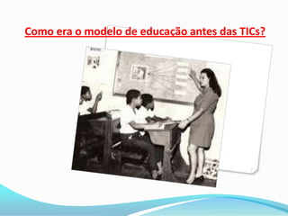Como era o modelo de educação antes das TICs?
 
