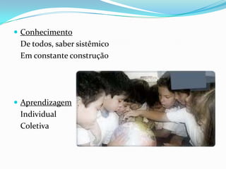  Conhecimento
 De todos, saber sistêmico
 Em constante construção




 Aprendizagem
 Individual
 Coletiva
 