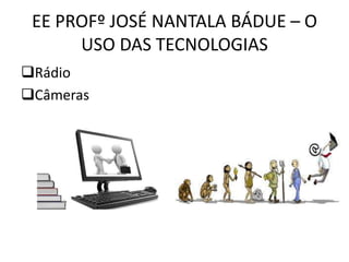 EE PROFº JOSÉ NANTALA BÁDUE – O
USO DAS TECNOLOGIAS
Rádio
Câmeras
 