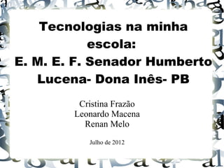 Tecnologias na minha
            escola:
E. M. E. F. Senador Humberto
   Lucena- Dona Inês- PB
         Cristina Frazão
        Leonardo Macena
          Renan Melo
           Julho de 2012
 