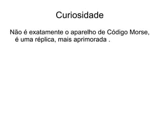 Curiosidade
Não é exatamente o aparelho de Código Morse,
 é uma réplica, mais aprimorada .
 