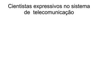 Cientistas expressivos no sistema
       de telecomunicação
 