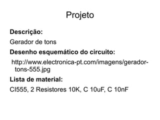 Projeto
Descrição:
Gerador de tons
Desenho esquemático do circuito:
http://www.electronica-pt.com/imagens/gerador-
 tons-555.jpg
Lista de material:
CI555, 2 Resistores 10K, C 10uF, C 10nF
 