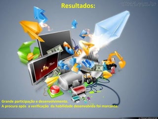 Resultados:  Grande participação e desenvolvimento.  A procura após  a verificação  da habilidade desenvolvida foi marcante. 