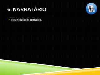 6. NARRATÁRIO:
 destinatário da narrativa.
 